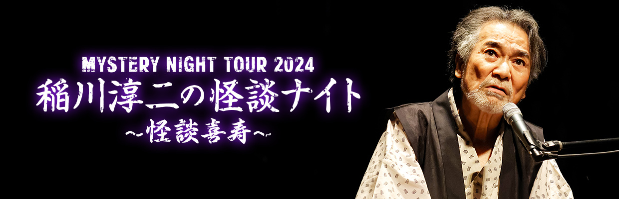 MYSTERY NIGHT TOUR 2024  稲川淳二の怪談ナイト 〜怪談喜寿〜