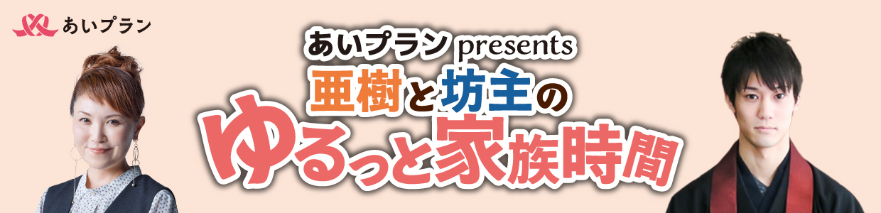 あいプランpresents 亜樹と坊主のゆるっと家族時間