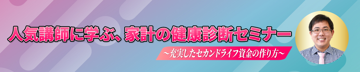 人気講師と学ぶ、家計の健康診断セミナー 〜充実したセカンドライフ資金の作り方〜