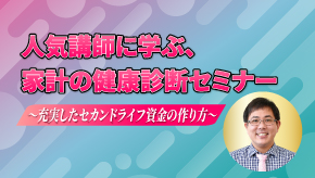 人気講師と学ぶ､家計の健康診断セミナー 〜充実したセカンドライフ資金の作り方〜